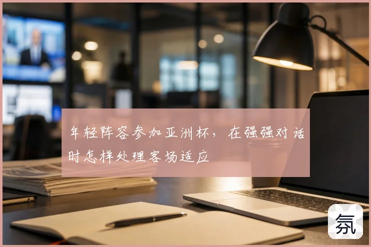 年轻阵容参加亚洲杯，在强强对话时怎样处理客场适应