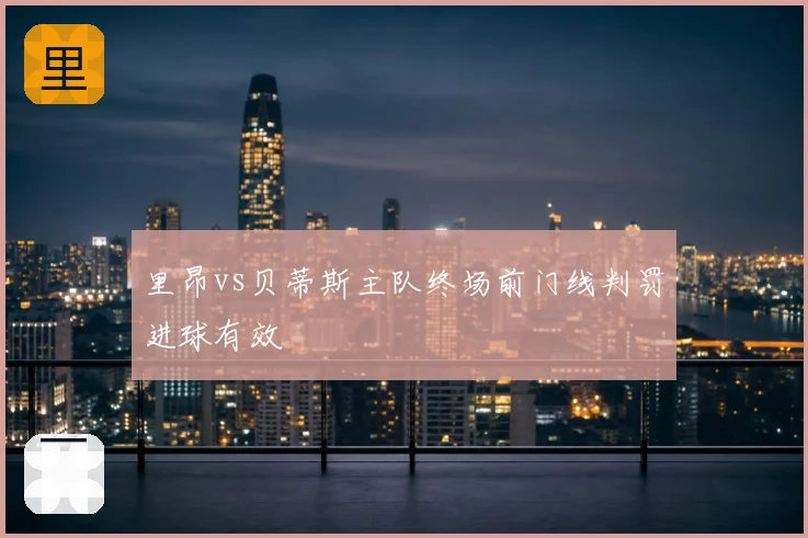 里昂vs贝蒂斯主队终场前门线判罚进球有效