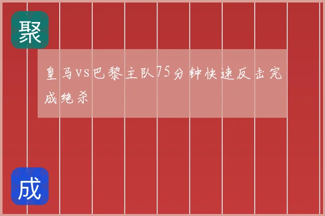 皇马vs巴黎主队75分钟快速反击完成绝杀