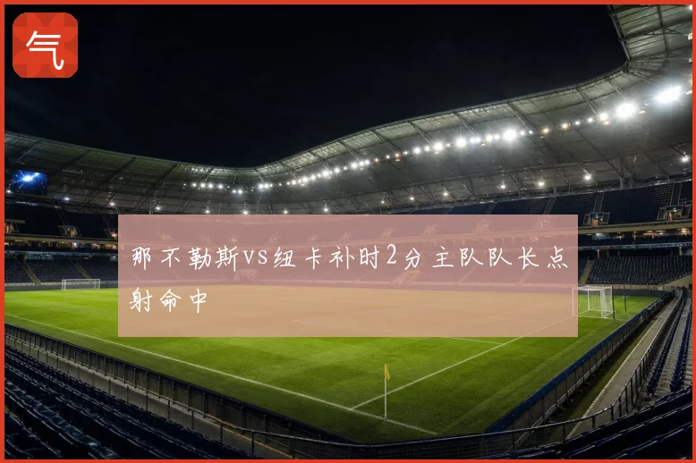 那不勒斯vs纽卡补时2分主队队长点射命中